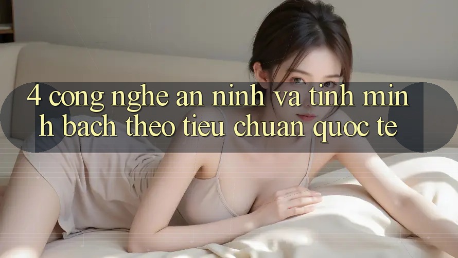 4. Công nghệ an ninh và tính minh bạch theo tiêu chuẩn quốc tế