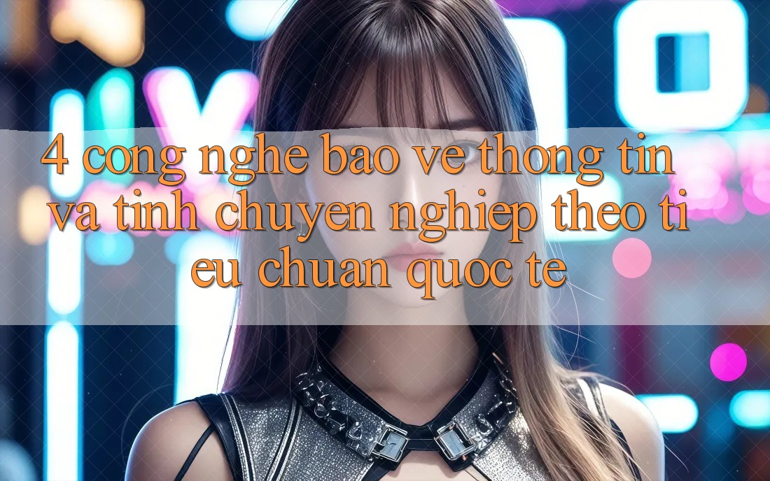 4. Công nghệ bảo vệ thông tin và tính chuyên nghiệp theo tiêu chuẩn quốc tế