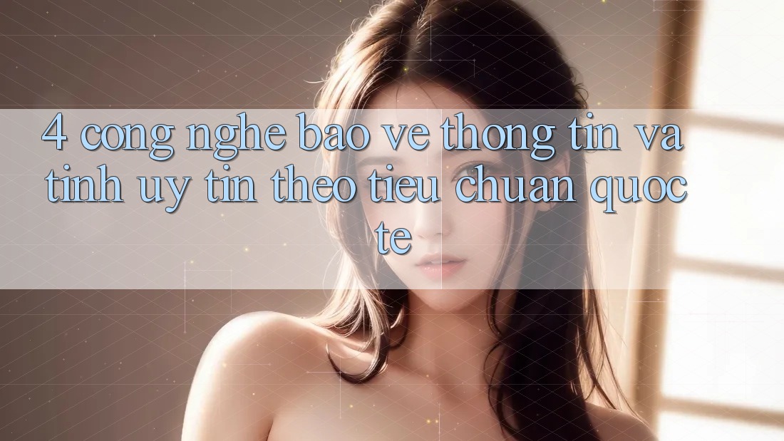 4. Công nghệ bảo vệ thông tin và tính uy tín theo tiêu chuẩn quốc tế