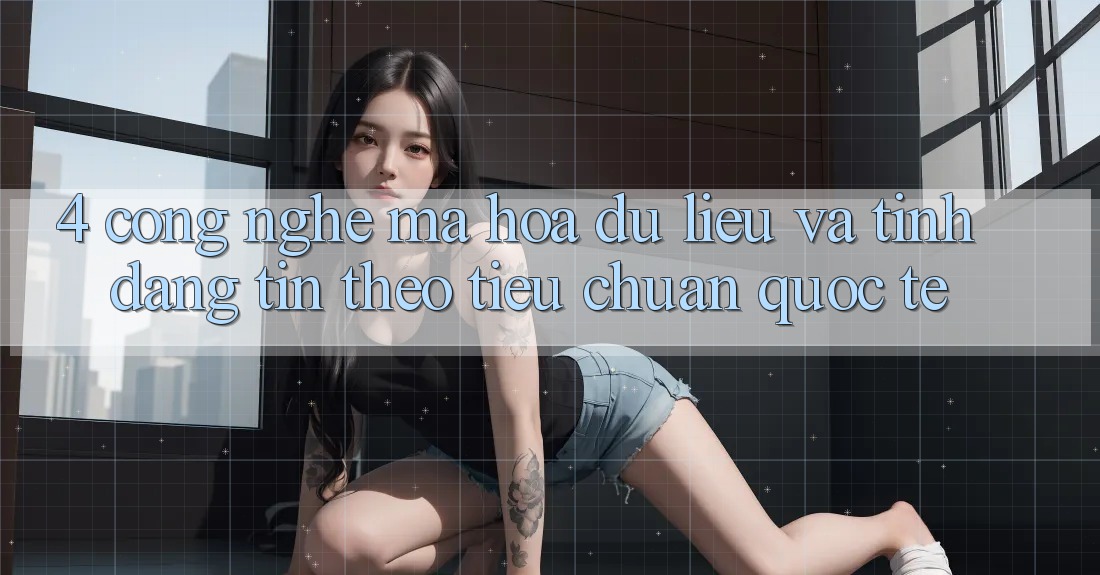 4. Công nghệ mã hóa dữ liệu và tính đáng tin theo tiêu chuẩn quốc tế