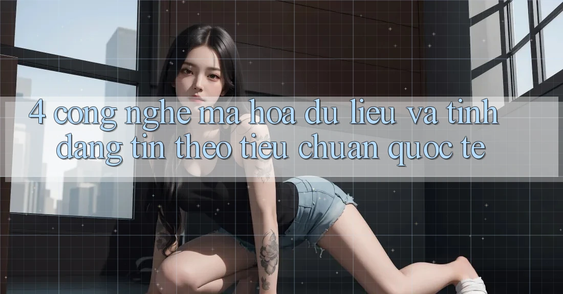 4. Công nghệ mã hóa dữ liệu và tính đáng tin theo tiêu chuẩn quốc tế