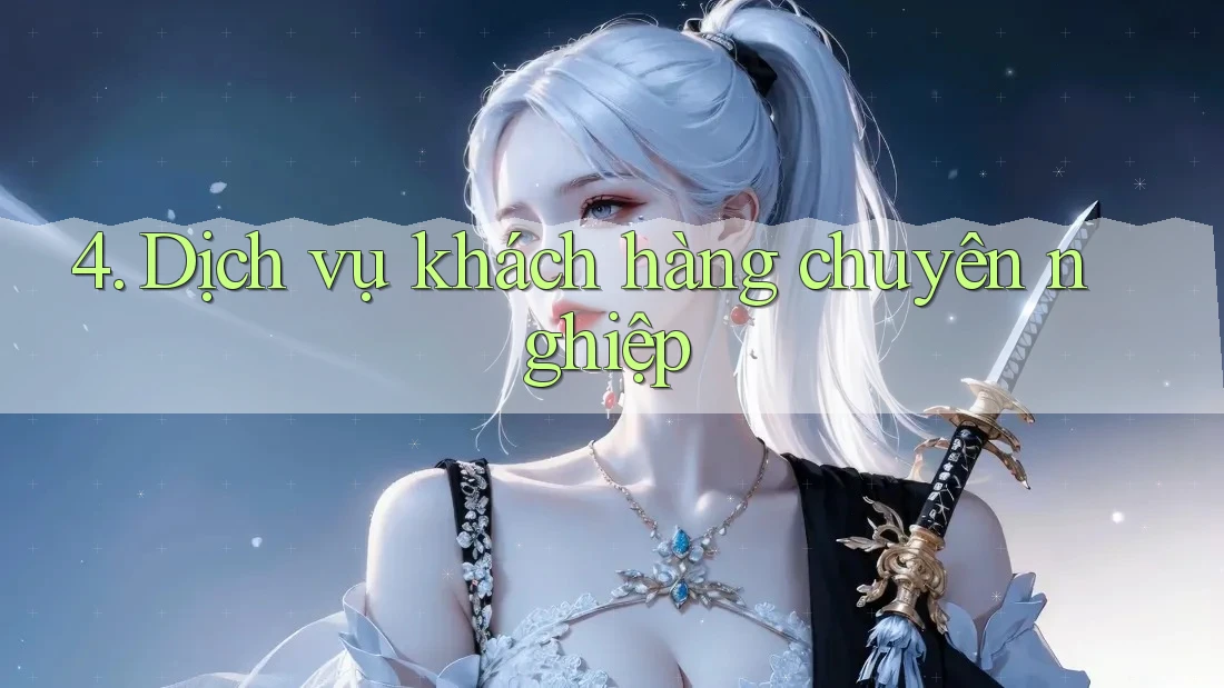 4. Dịch Vụ Khách Hàng Chuyên Nghiệp