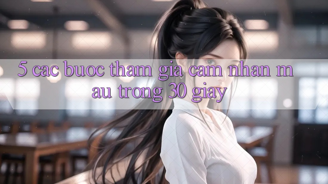 5. Các bước tham gia cảm nhận mau trong 30 giây