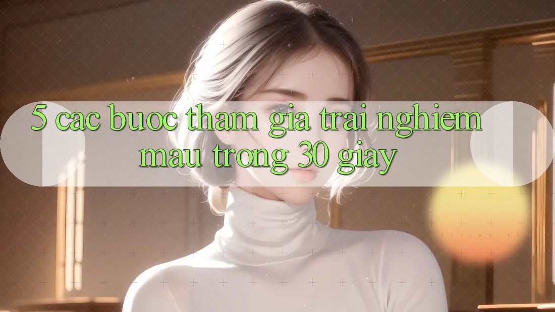 5. Các bước tham gia trải nghiệm mau trong 30 giây