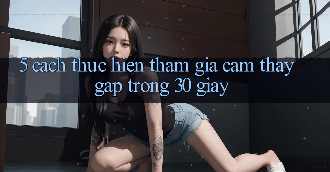 5. Cách thực hiện tham gia cảm thấy gấp trong 30 giây