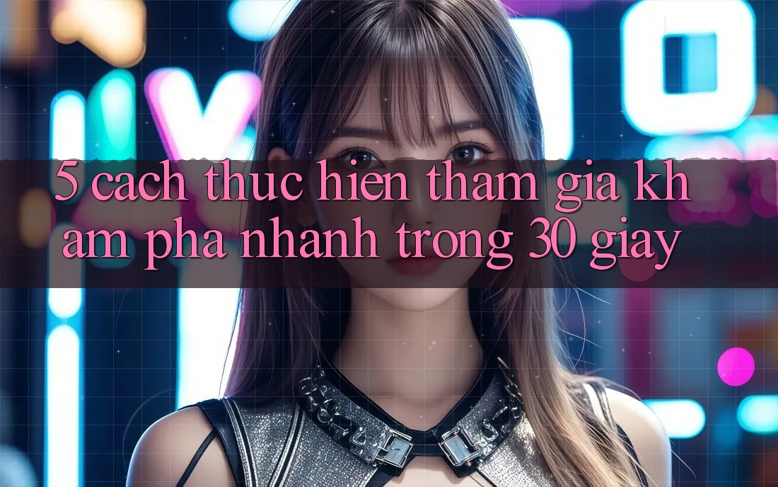 5. Cách thực hiện tham gia khám phá nhanh trong 30 giây