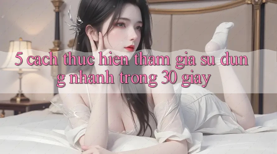 5. Cách thực hiện tham gia sử dụng nhanh trong 30 giây 5. Cách thực hiện tham gia sử dụng nhanh trong 30 giây