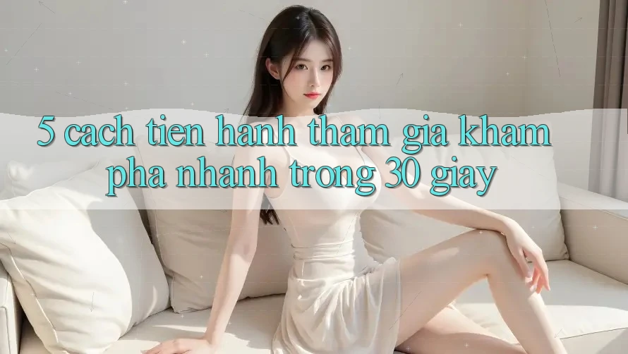 5. Cách tiến hành tham gia khám phá nhanh trong 30 giây