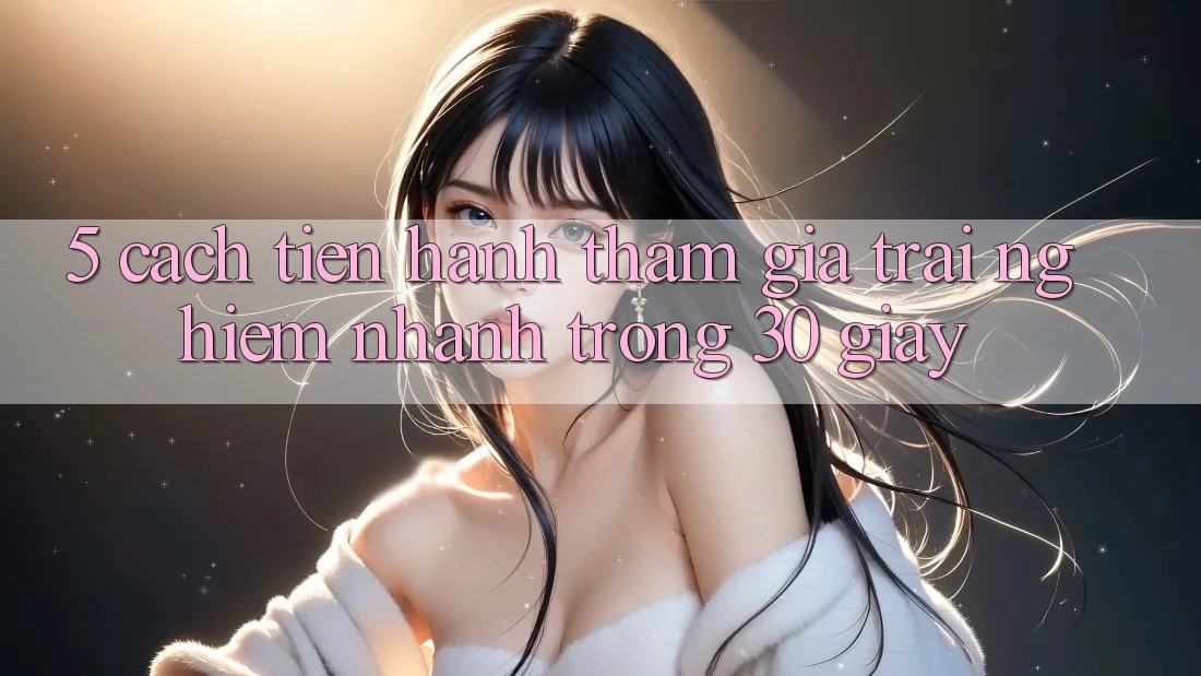 5. Cách tiến hành tham gia trải nghiệm nhanh trong 30 giây