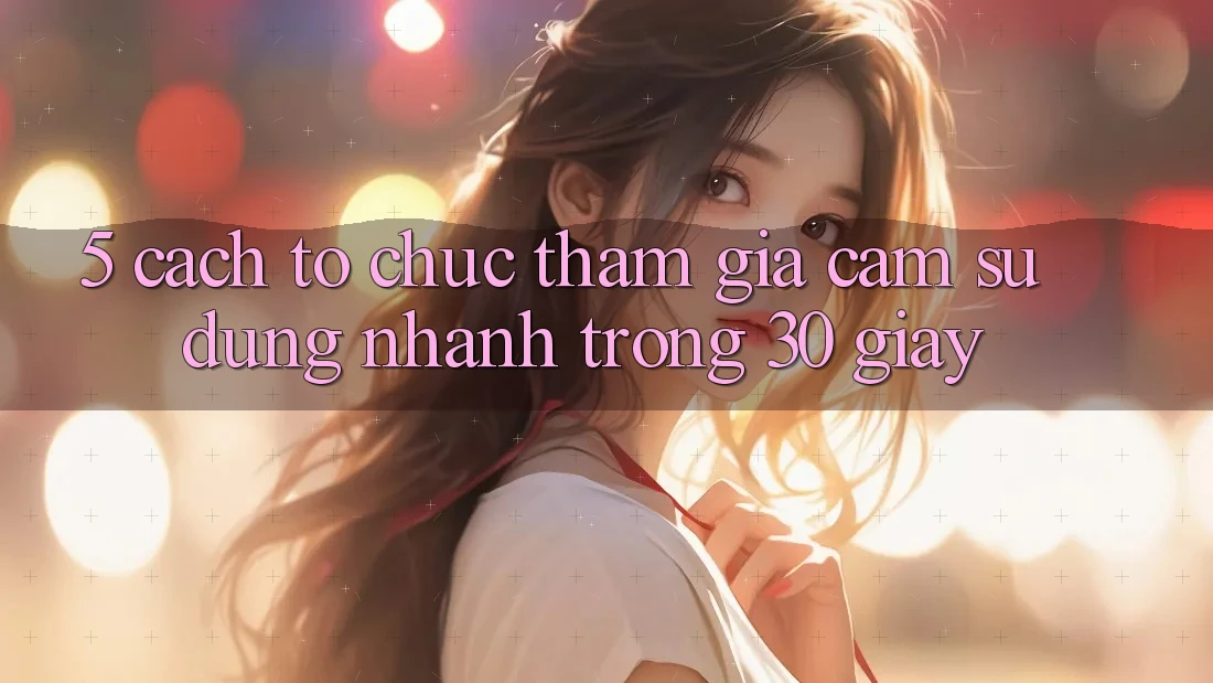 5. Cách tổ chức tham gia cảm sử dụng nhanh trong 30 giây