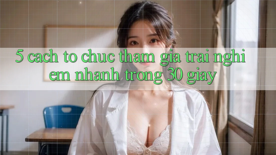 5. Cách tổ chức tham gia trải nghiệm nhanh trong 30 giây