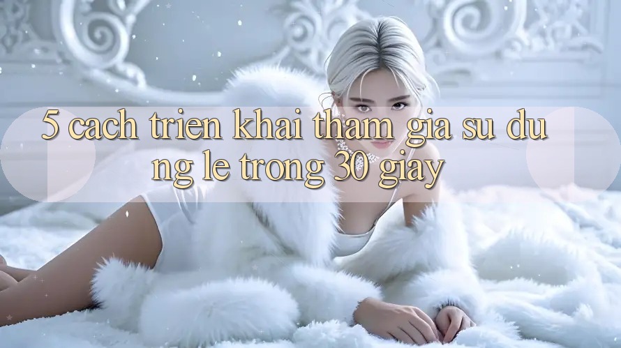 5. Cách triển khai tham gia sử dụng lẹ trong 30 giây 5. Cách triển khai tham gia sử dụng lẹ trong 30 giây