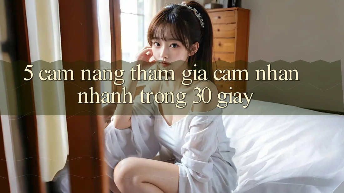 5. Cẩm nang tham gia cảm nhận nhanh trong 30 giây