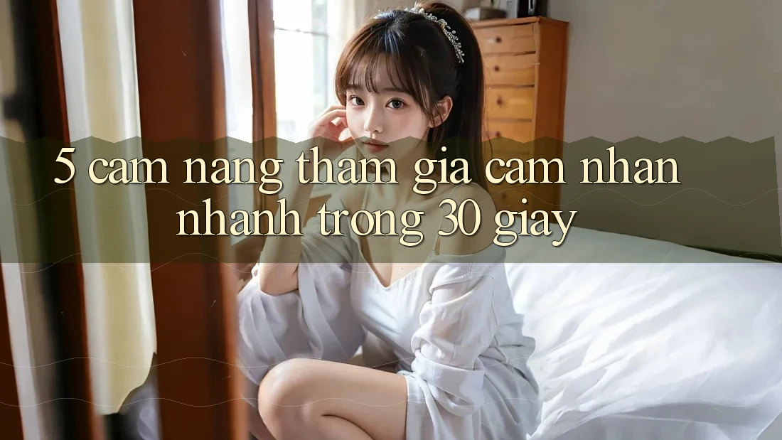 5. Cẩm nang tham gia cảm nhận nhanh trong 30 giây