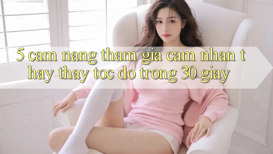 5. Cẩm nang tham gia cảm nhận thấy thấy tốc độ trong 30 giây 5. Cẩm nang tham gia cảm nhận thấy thấy tốc độ trong 30 giây
