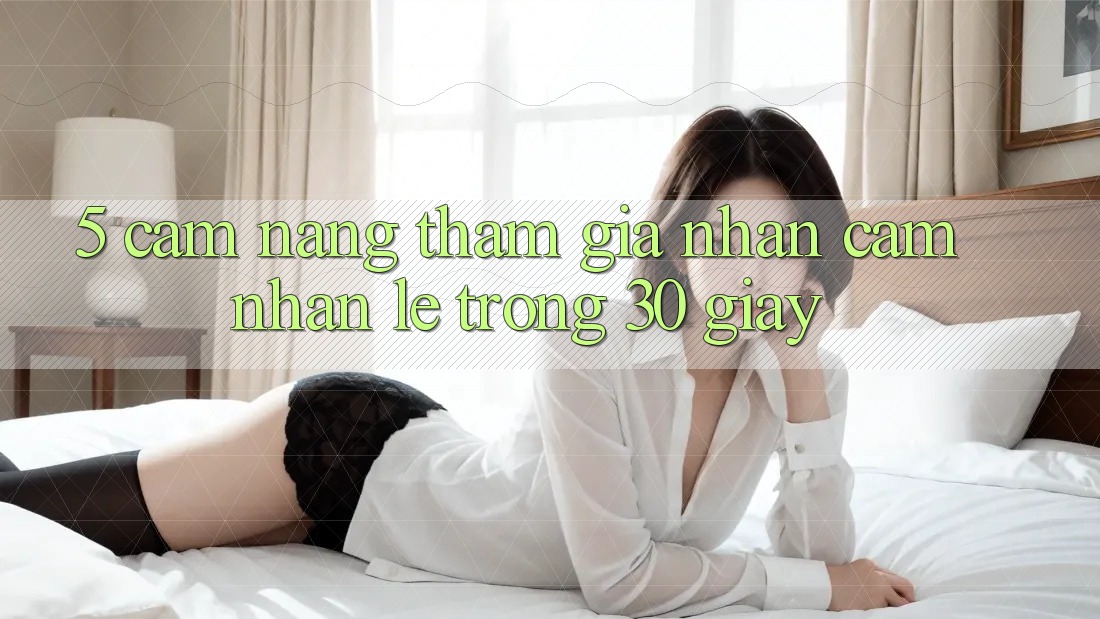 5. Cẩm nang tham gia nhận cảm nhận lẹ trong 30 giây