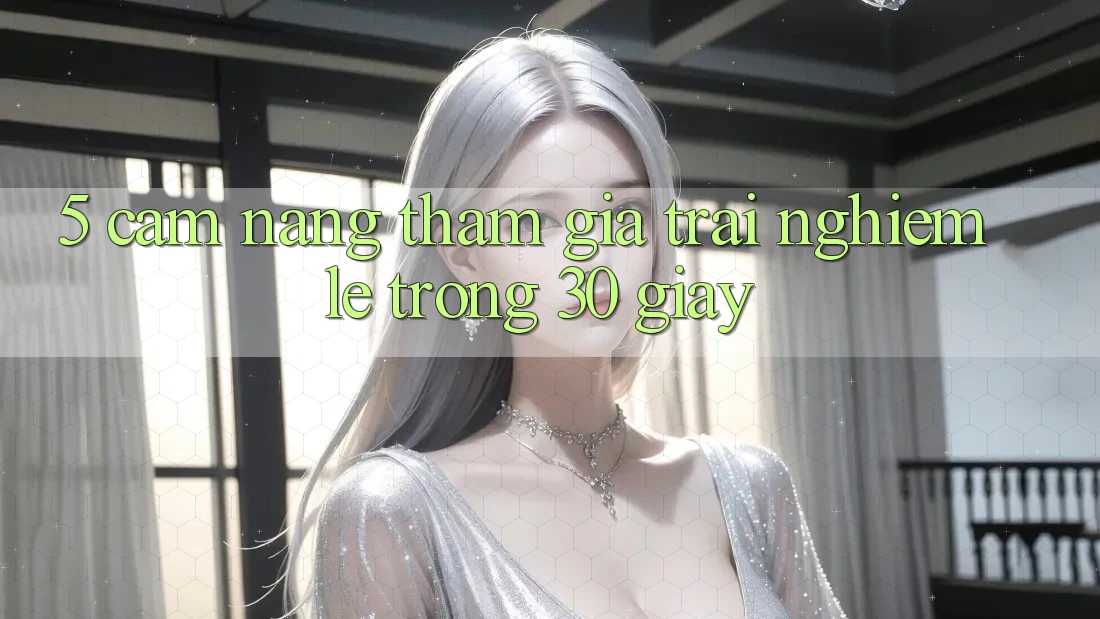 5. Cẩm nang tham gia trải nghiệm lẹ trong 30 giây