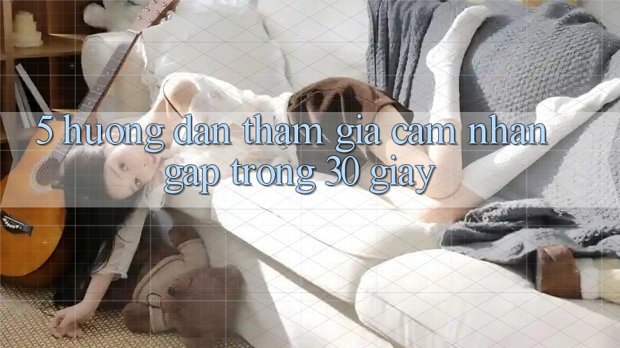 5. Hướng dẫn tham gia cảm nhận gấp trong 30 giây