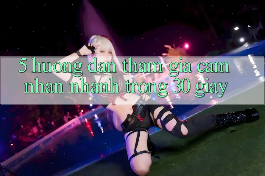 5. Hướng dẫn tham gia cảm nhận nhanh trong 30 giây