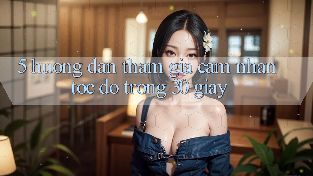 5. Hướng dẫn tham gia cảm nhận tốc độ trong 30 giây