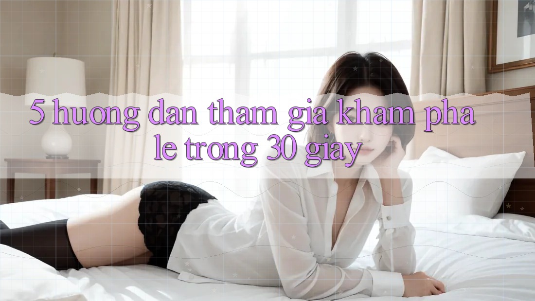5. Hướng dẫn tham gia khám phá lẹ trong 30 giây