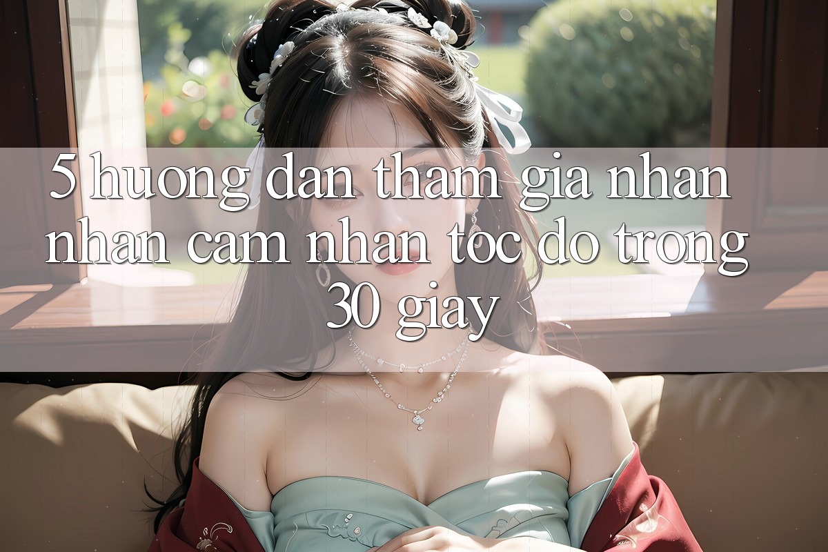 5. Hướng dẫn tham gia nhận nhận cảm nhận tốc độ trong 30 giây