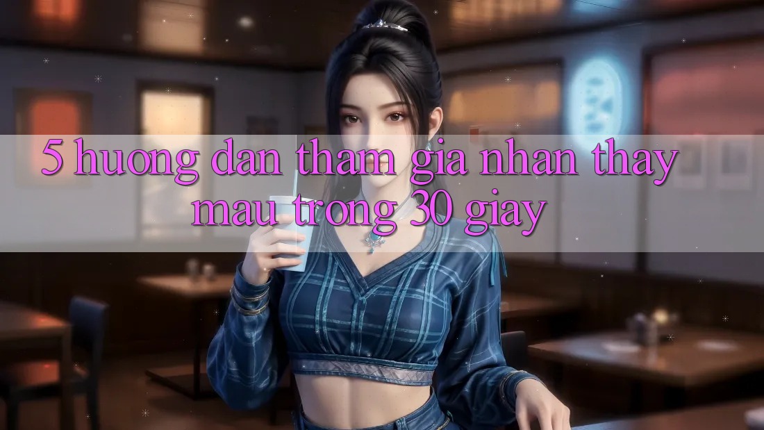 5. Hướng dẫn tham gia nhận thấy mau trong 30 giây