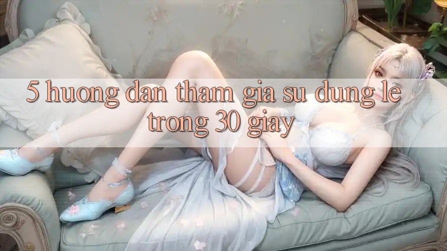 5. Hướng dẫn tham gia sử dụng lẹ trong 30 giây
