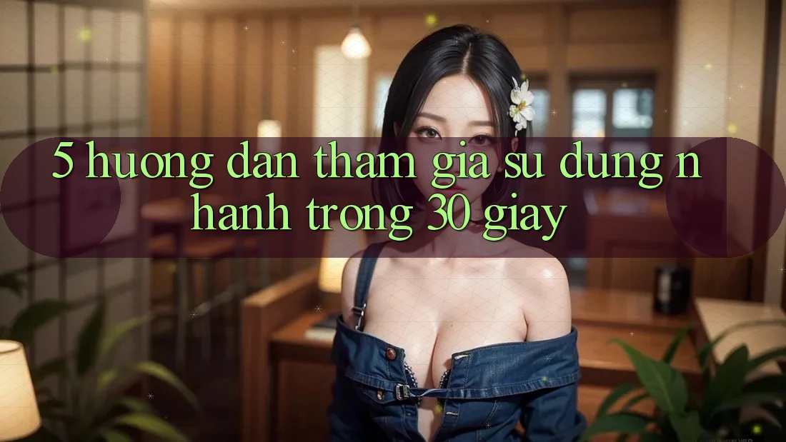 5. Hướng dẫn tham gia sử dụng nhanh trong 30 giây