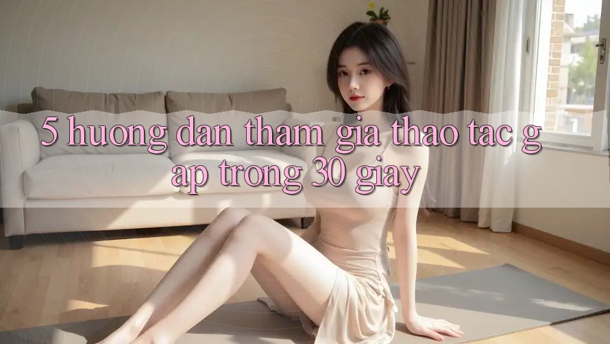 5. Hướng dẫn tham gia thao tác gấp trong 30 giây