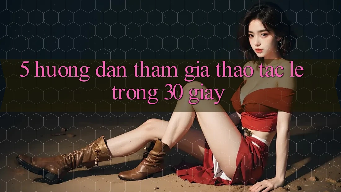 5. Hướng dẫn tham gia thao tác lẹ trong 30 giây 5. Hướng dẫn tham gia thao tác lẹ trong 30 giây