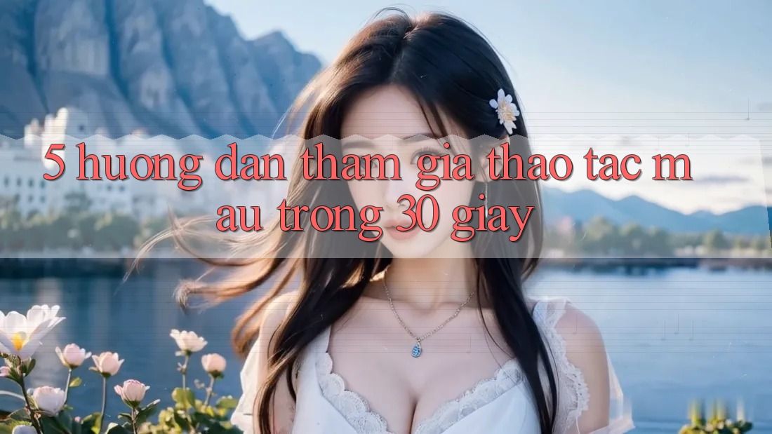 5. Hướng dẫn tham gia thao tác mau trong 30 giây
