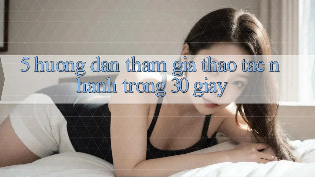 5. Hướng dẫn tham gia thao tác nhanh trong 30 giây 5. Hướng dẫn tham gia thao tác nhanh trong 30 giây