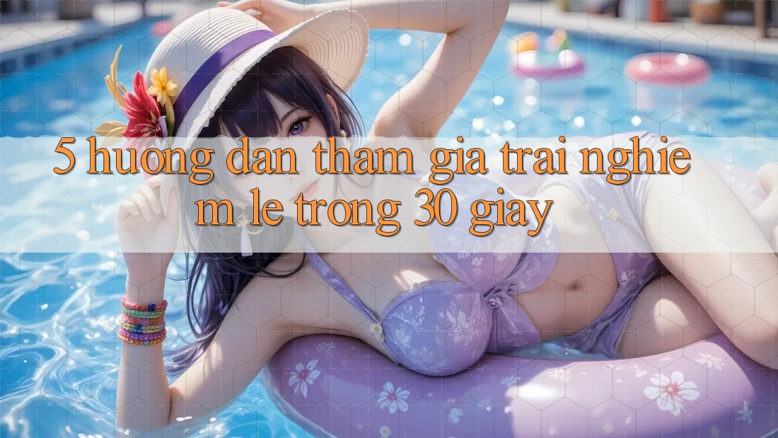 5. Hướng dẫn tham gia trải nghiệm lẹ trong 30 giây 5. Hướng dẫn tham gia trải nghiệm lẹ trong 30 giây