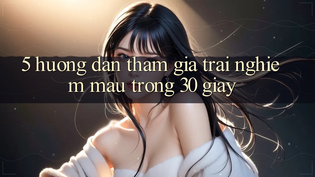 5. Hướng dẫn tham gia trải nghiệm mau trong 30 giây