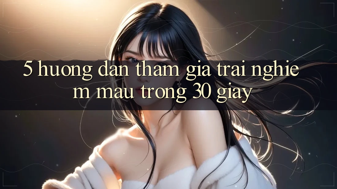 5. Hướng dẫn tham gia trải nghiệm mau trong 30 giây