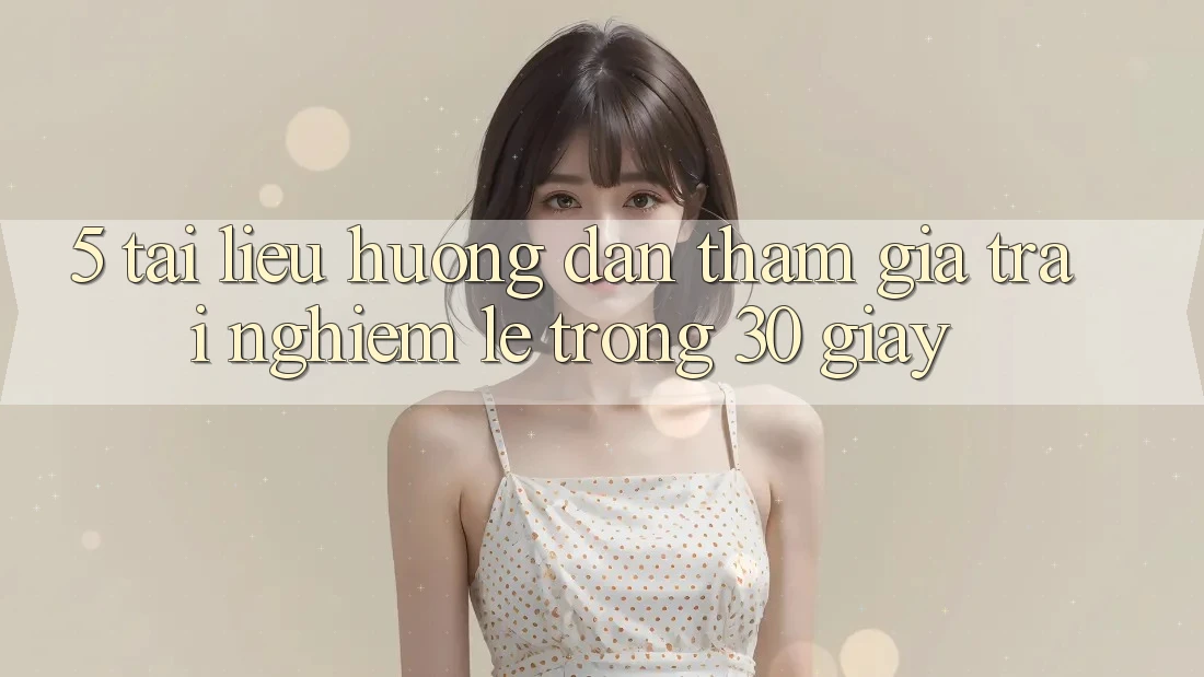 5. Tài liệu hướng dẫn tham gia trải nghiệm lẹ trong 30 giây 5. Tài liệu hướng dẫn tham gia trải nghiệm lẹ trong 30 giây
