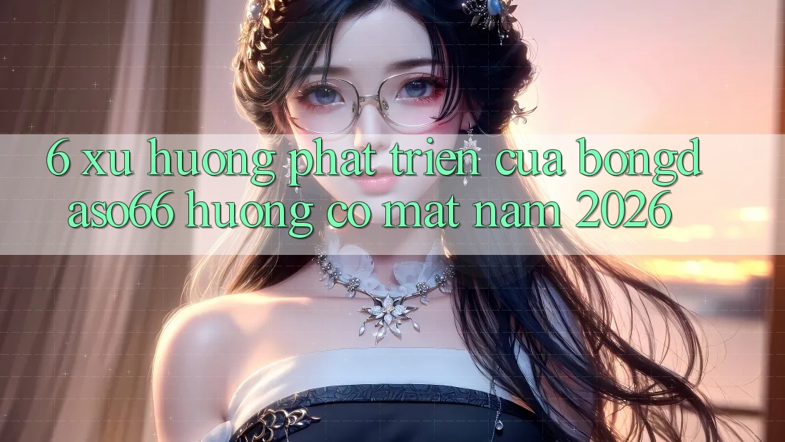 6. Xu hướng phát triển của bongdaso66 hướng có mặt năm 2026