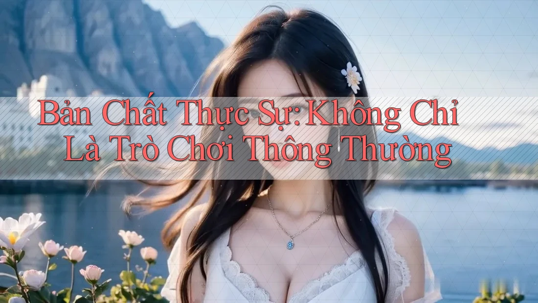 Bản Chất Thực Sự: Không Chỉ Là Trò Chơi Thông Thường