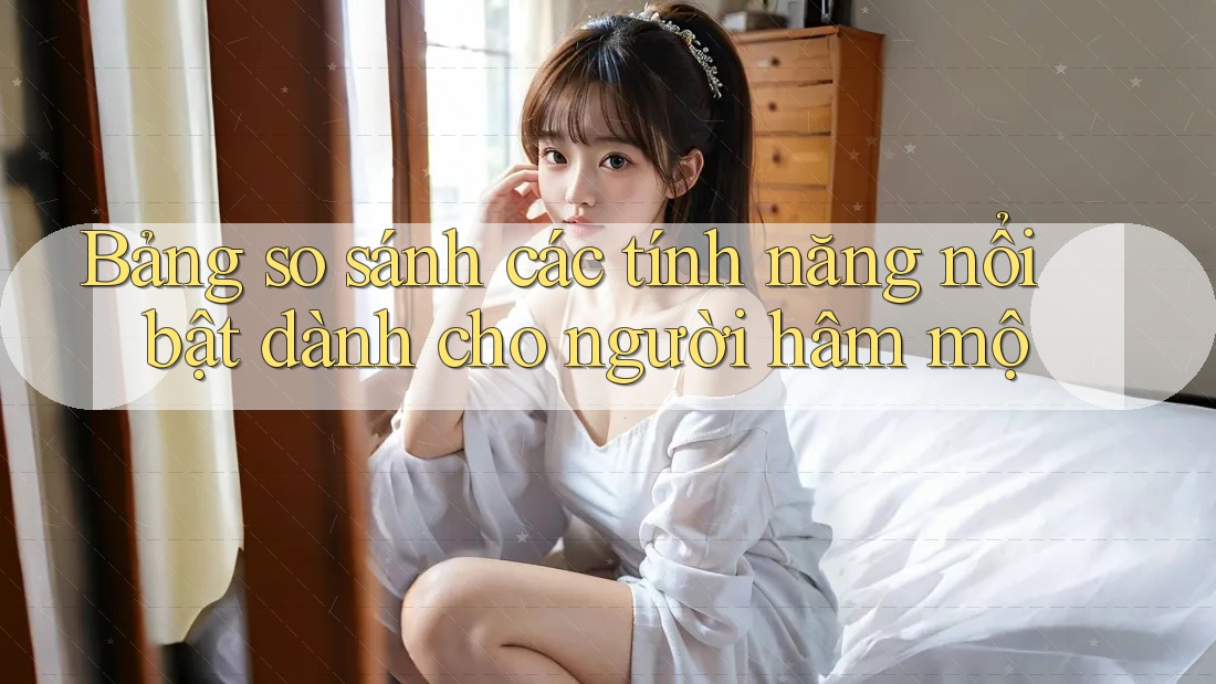 Bảng so sánh các tính năng nổi bật dành cho người hâm mộ