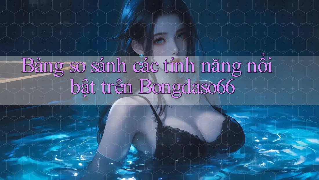 Bảng so sánh các tính năng nổi bật trên Bongdaso66