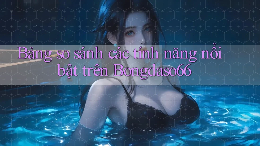 Bảng so sánh các tính năng nổi bật trên Bongdaso66 Bảng so sánh các tính năng nổi bật trên Bongdaso66