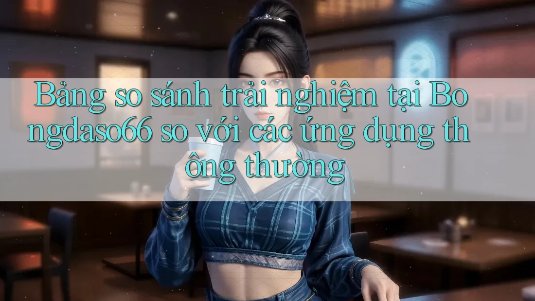 Bảng so sánh trải nghiệm tại Bongdaso66 so với các ứng dụng thông thường Bảng so sánh trải nghiệm tại Bongdaso66 so với các ứng dụng thông thường