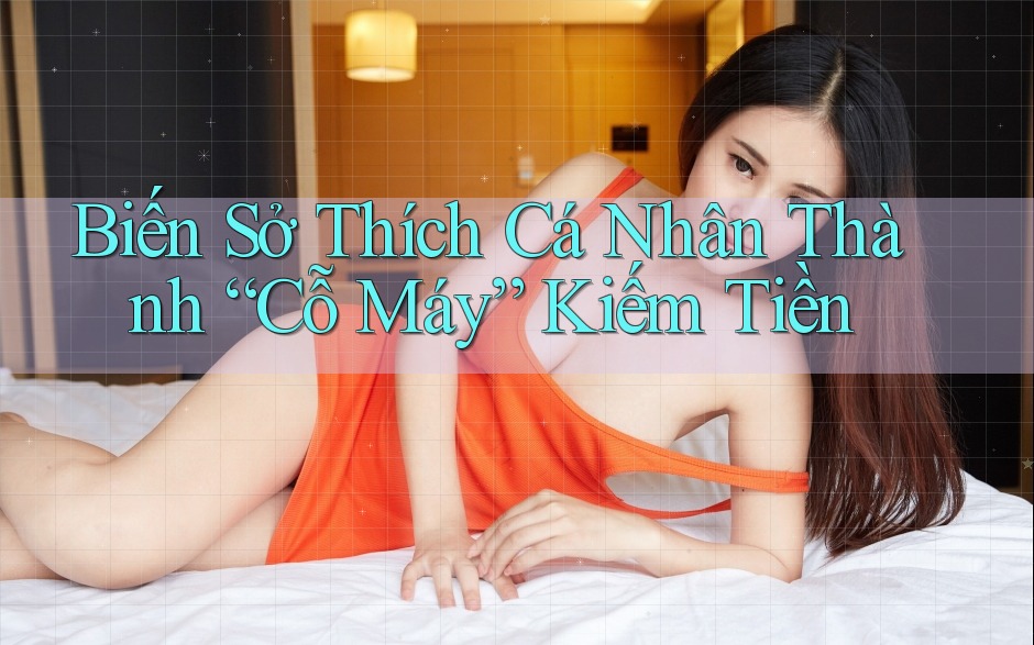 Biến Sở Thích Cá Nhân Thành “Cỗ Máy” Kiếm Tiền Biến Sở Thích Cá Nhân Thành “Cỗ Máy” Kiếm Tiền