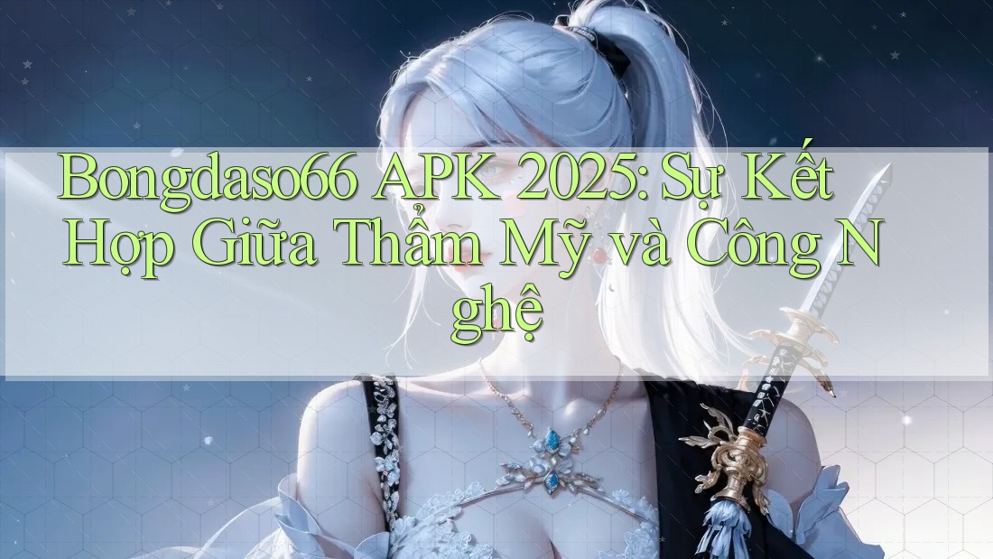Bongdaso66 APK 2025: Sự Kết Hợp Giữa Thẩm Mỹ và Công Nghệ