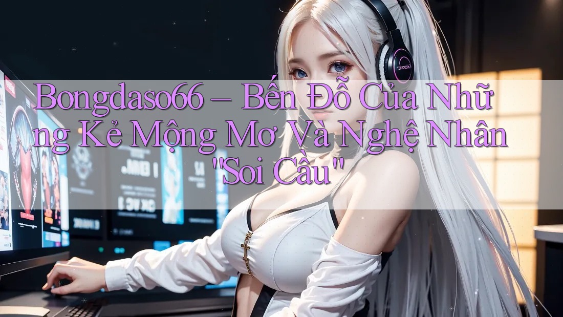 Bongdaso66 – Bến Đỗ Của Những Kẻ Mộng Mơ Và Nghệ Nhân “Soi Cầu”