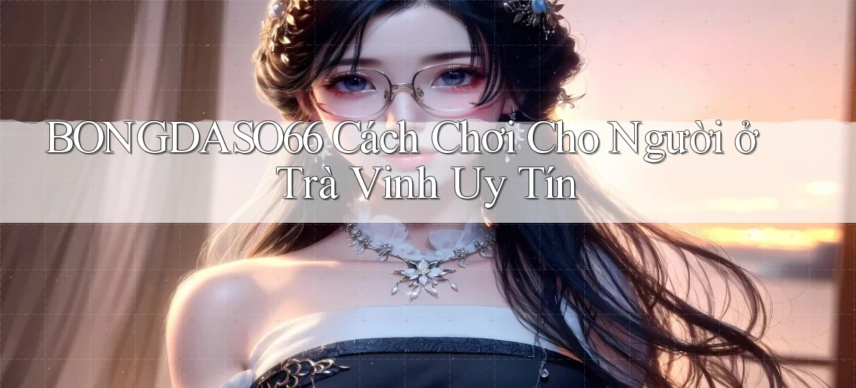 bongdaso66 cách chơi cho người ở Trà Vinh uy tín