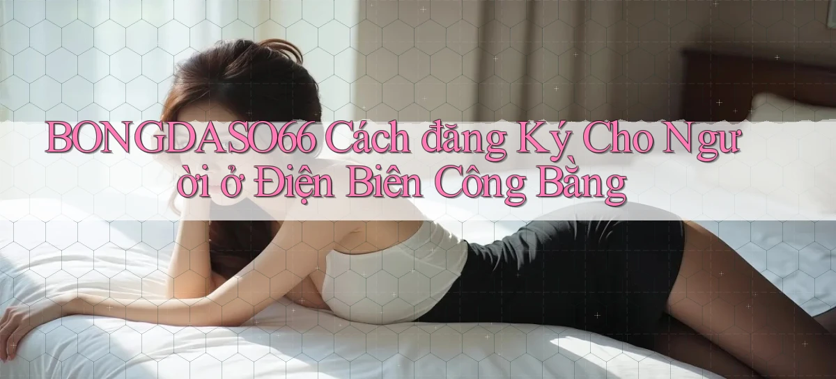 bongdaso66 cách đăng ký cho người ở Điện Biên công bằng