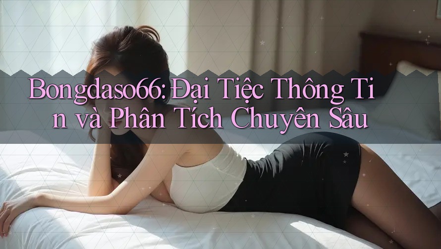 Bongdaso66: Đại Tiệc Thông Tin và Phân Tích Chuyên Sâu