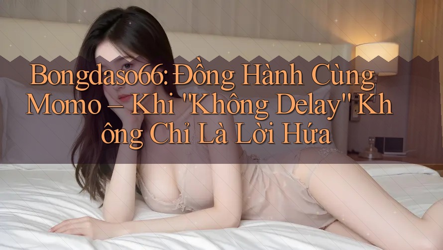 Bongdaso66: Đồng Hành Cùng Momo – Khi “Không Delay” Không Chỉ Là Lời Hứa